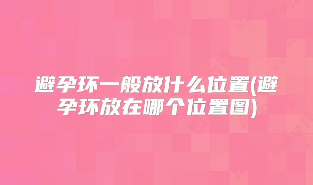 避孕环一般放什么位置(避孕环放在哪个位置图)