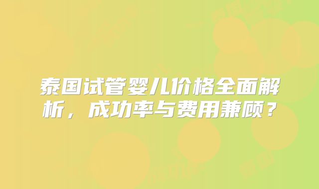 泰国试管婴儿价格全面解析，成功率与费用兼顾？