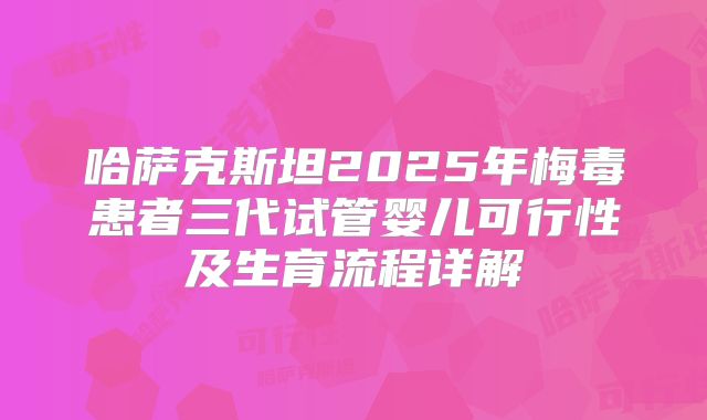 哈萨克斯坦2025年梅毒患者三代试管婴儿可行性及生育流程详解