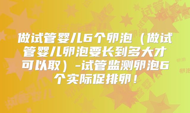 做试管婴儿6个卵泡(做试管婴儿卵泡要长到多大才可以取)-试管监测卵泡6个实际促排卵!