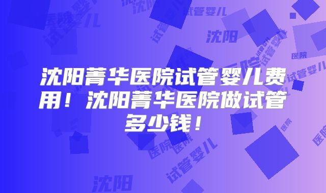 沈阳菁华医院试管婴儿费用!沈阳菁华医院做试管多少钱!
