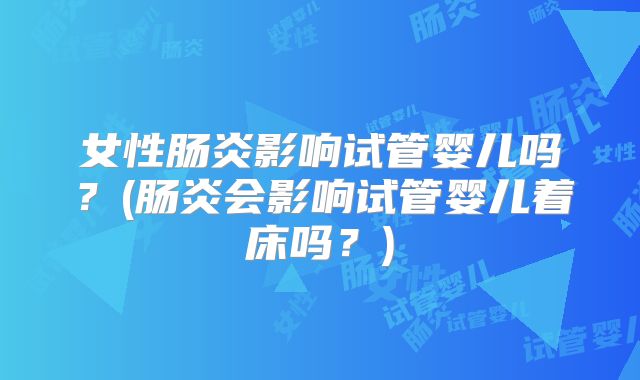 女性肠炎影响试管婴儿吗？(肠炎会影响试管婴儿着床吗？)