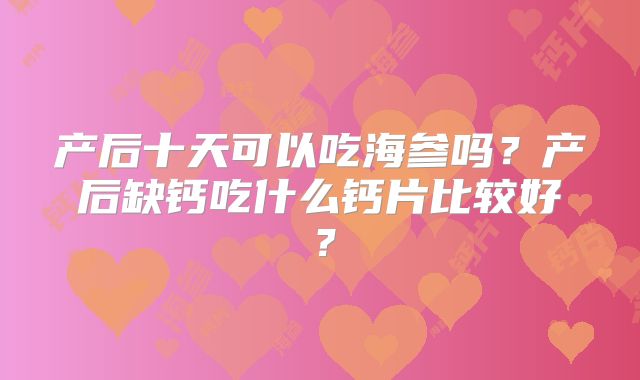 产后十天可以吃海参吗?产后缺钙吃什么钙片比较好?