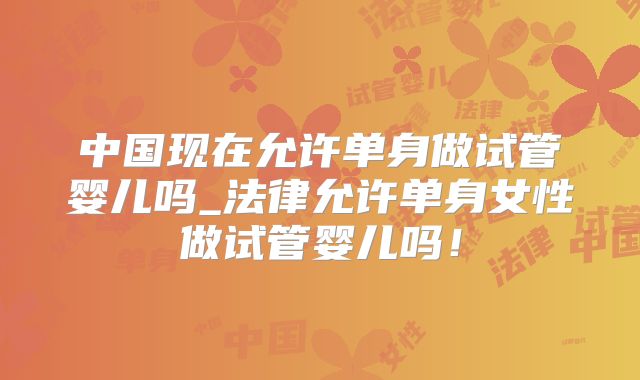 中国现在允许单身做试管婴儿吗_法律允许单身女性做试管婴儿吗！
