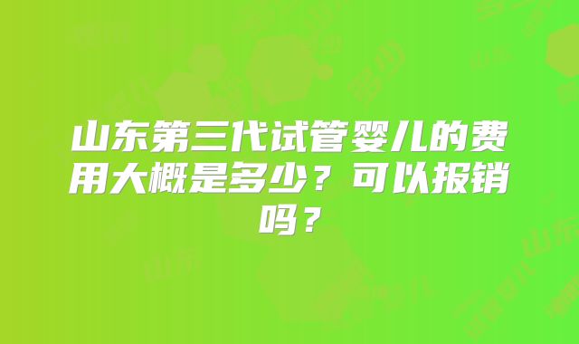 山东第三代试管婴儿的费用大概是多少?可以报销吗?