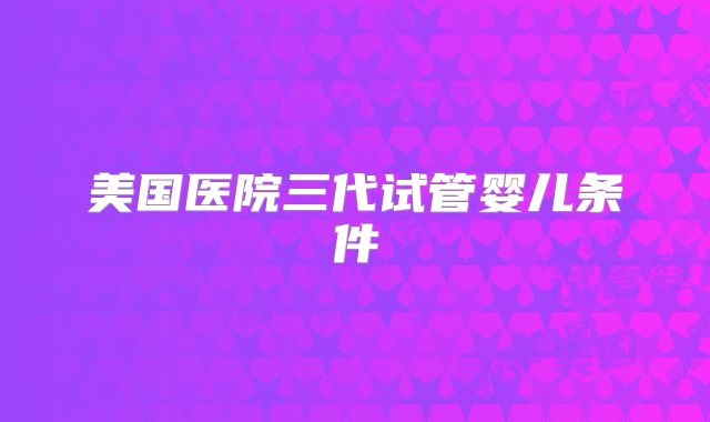 美国医院三代试管婴儿条件