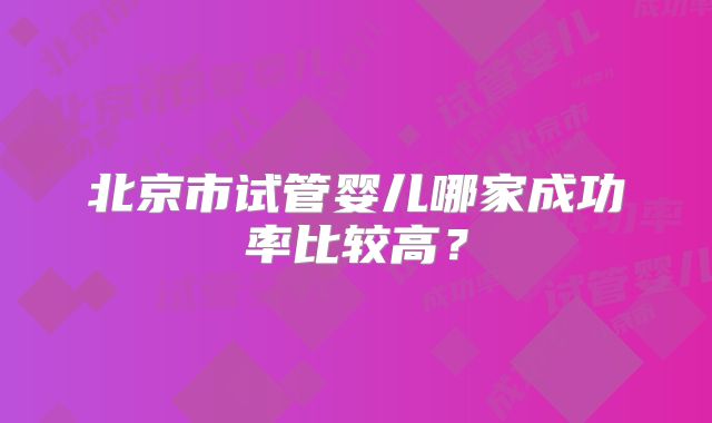北京市试管婴儿哪家成功率比较高？