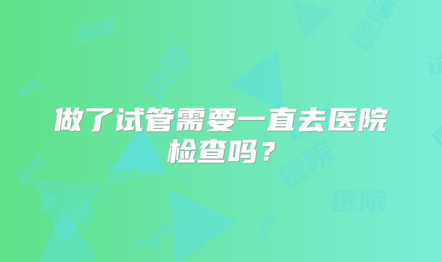 做了试管需要一直去医院检查吗？
