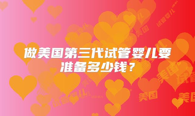 做美国第三代试管婴儿要准备多少钱？