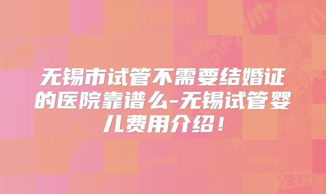 无锡市试管不需要结婚证的医院靠谱么-无锡试管婴儿费用介绍!