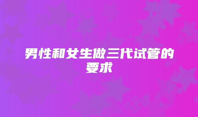男性和女生做三代试管的要求