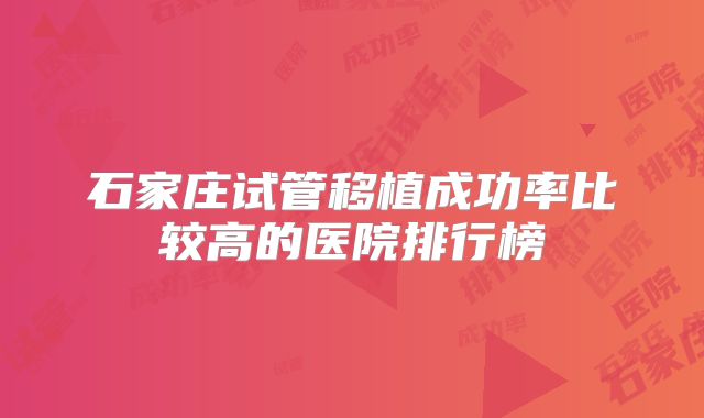 石家庄试管移植成功率比较高的医院排行榜