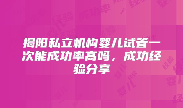 揭阳私立机构婴儿试管一次能成功率高吗,成功经验分享