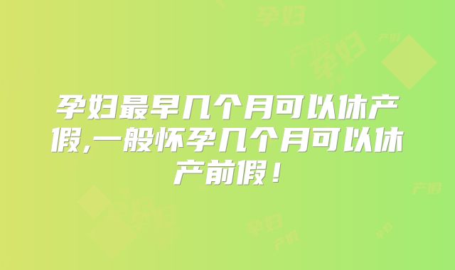 孕妇最早几个月可以休产假,一般怀孕几个月可以休产前假!