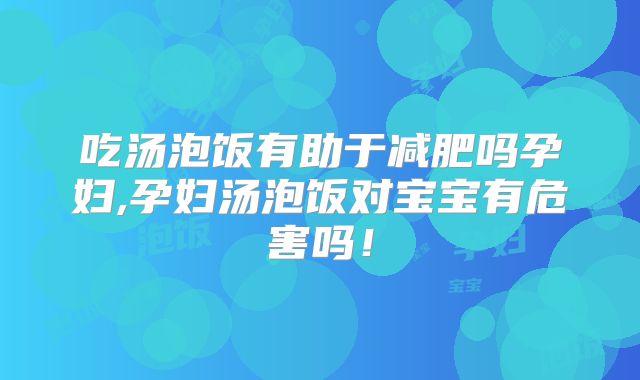 吃汤泡饭有助于减肥吗孕妇,孕妇汤泡饭对宝宝有危害吗!