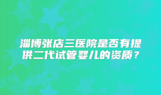 淄博张店三医院是否有提供二代试管婴儿的资质?