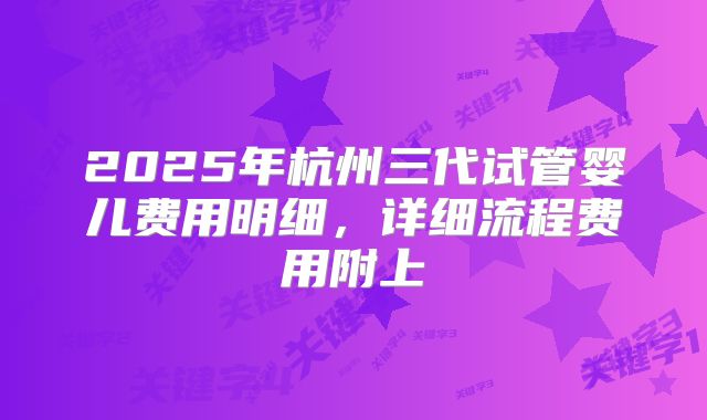 2025年杭州三代试管婴儿费用明细，详细流程费用附上
