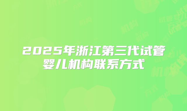 2025年浙江第三代试管婴儿机构联系方式