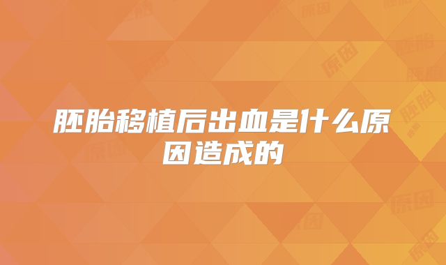 胚胎移植后出血是什么原因造成的
