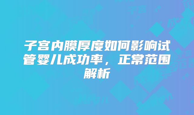 子宫内膜厚度如何影响试管婴儿成功率,正常范围解析