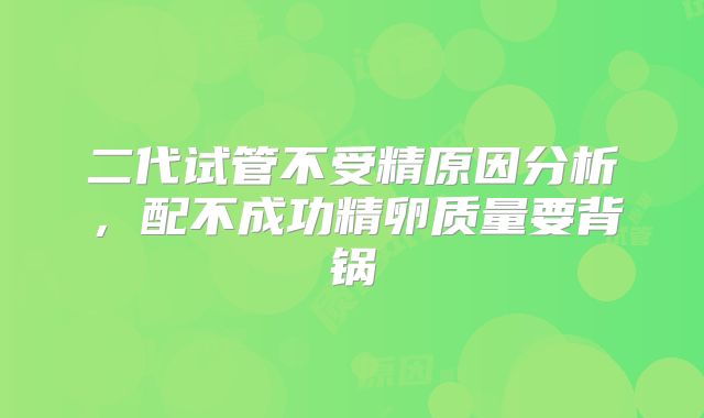 二代试管不受精原因分析，配不成功精卵质量要背锅