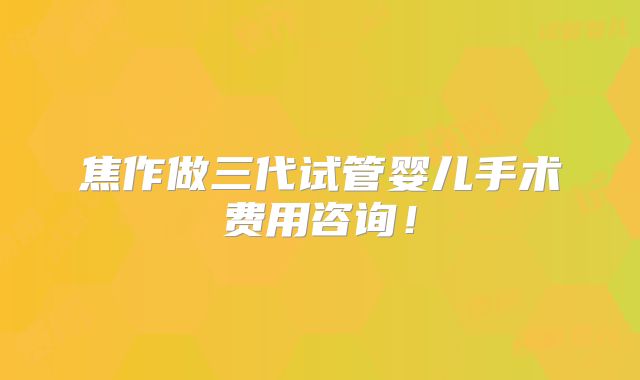 焦作做三代试管婴儿手术费用咨询！