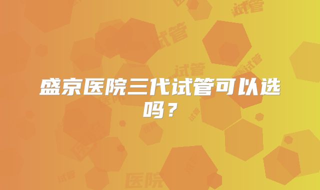 盛京医院三代试管可以选吗？