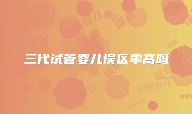 三代试管婴儿误区率高吗