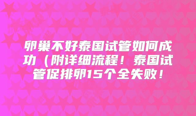 卵巢不好泰国试管如何成功(附详细流程!泰国试管促排卵15个全失败!