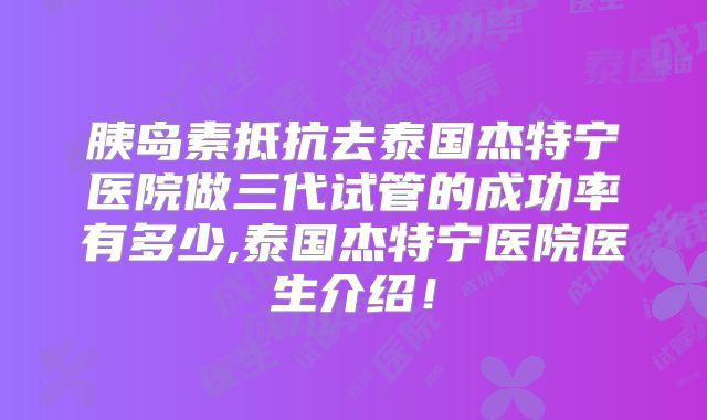 胰岛素抵抗去泰国杰特宁医院做三代试管的成功率有多少,泰国杰特宁医院医生介绍！
