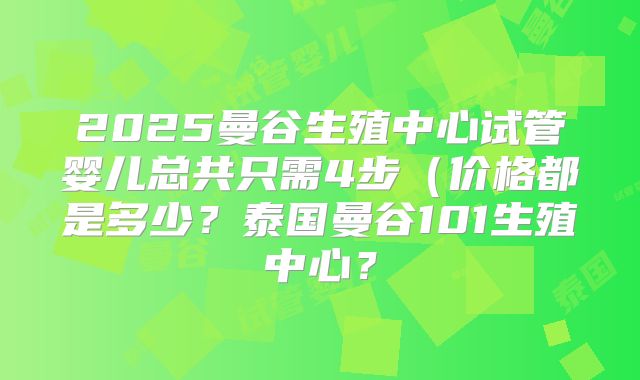 2025曼谷生殖中心试管婴儿总共只需4步（价格都是多少？泰国曼谷101生殖中心？