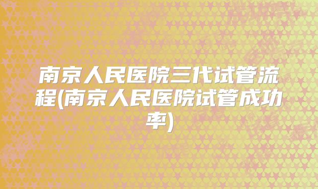 南京人民医院三代试管流程(南京人民医院试管成功率)