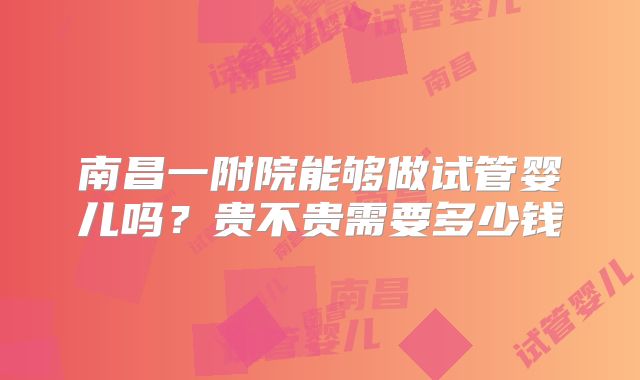 南昌一附院能够做试管婴儿吗？贵不贵需要多少钱