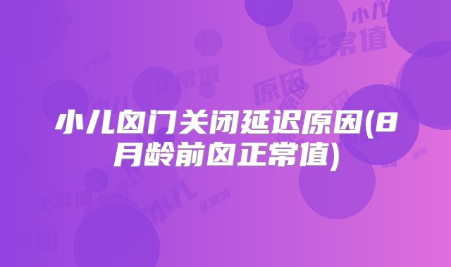 小儿囟门关闭延迟原因(8月龄前囟正常值)