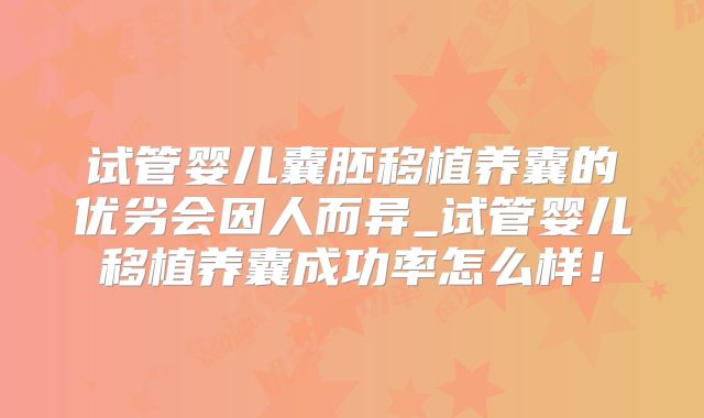 试管婴儿囊胚移植养囊的优劣会因人而异_试管婴儿移植养囊成功率怎么样！