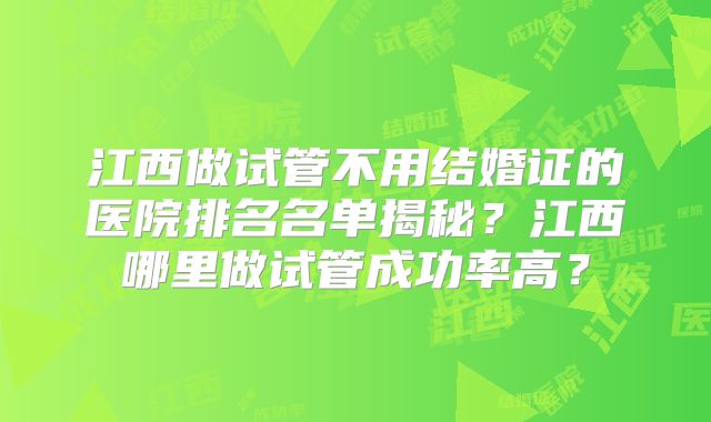 江西做试管不用结婚证的医院排名名单揭秘？江西哪里做试管成功率高？