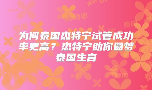 为何泰国杰特宁试管成功率更高？杰特宁助你圆梦泰国生育