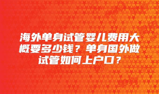 海外单身试管婴儿费用大概要多少钱？单身国外做试管如何上户口？