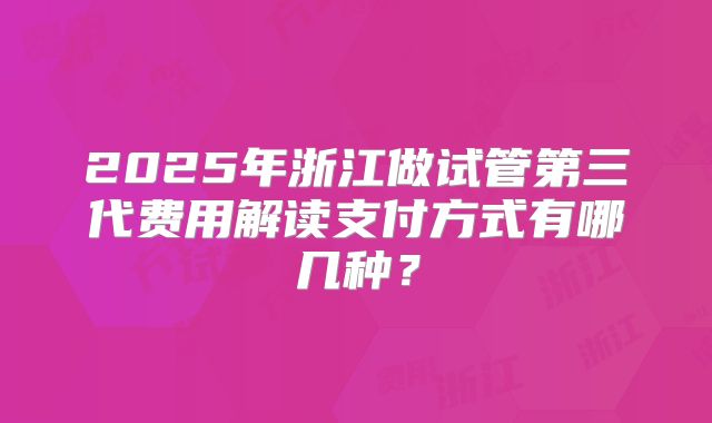 2025年浙江做试管第三代费用解读支付方式有哪几种？
