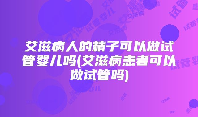 艾滋病人的精子可以做试管婴儿吗(艾滋病患者可以做试管吗)