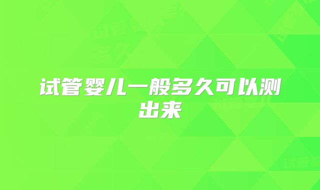 试管婴儿一般多久可以测出来