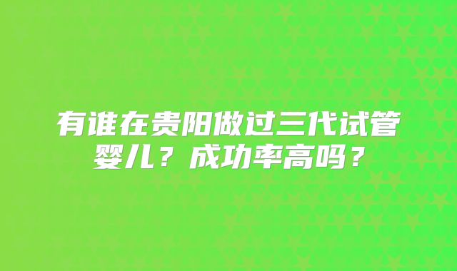 有谁在贵阳做过三代试管婴儿?成功率高吗?