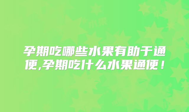 孕期吃哪些水果有助于通便,孕期吃什么水果通便!