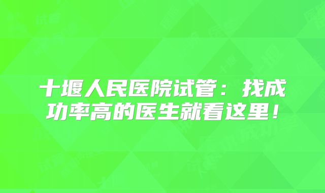十堰人民医院试管：找成功率高的医生就看这里！