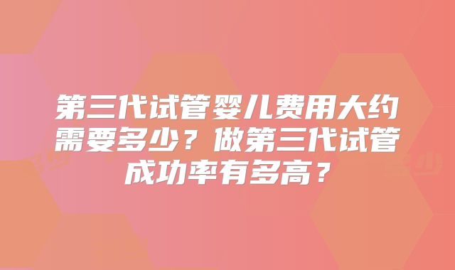 第三代试管婴儿费用大约需要多少?做第三代试管成功率有多高?