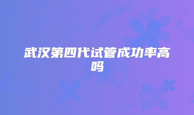 武汉第四代试管成功率高吗