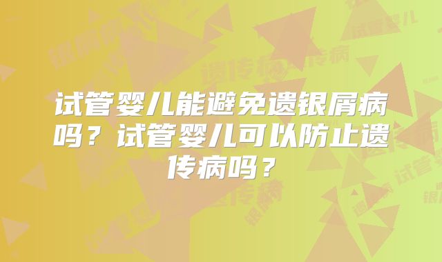 试管婴儿能避免遗银屑病吗？试管婴儿可以防止遗传病吗？