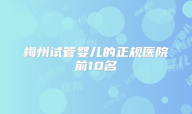 梅州试管婴儿的正规医院前10名