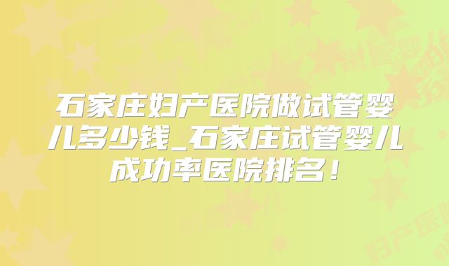 石家庄妇产医院做试管婴儿多少钱_石家庄试管婴儿成功率医院排名！