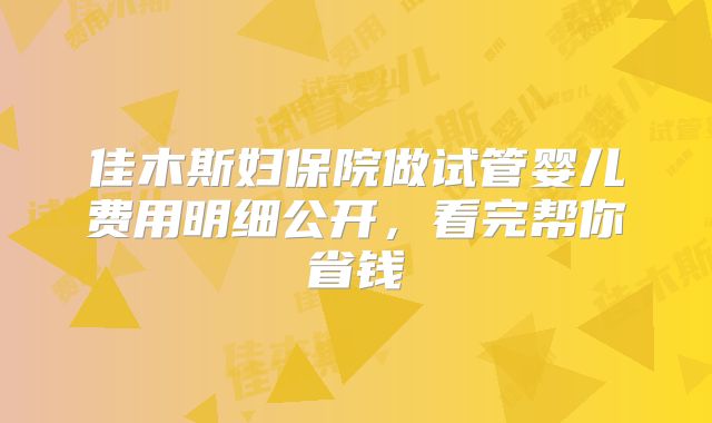 佳木斯妇保院做试管婴儿费用明细公开，看完帮你省钱